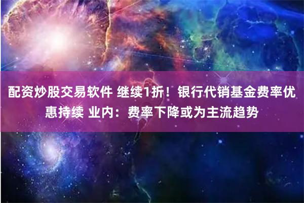 配资炒股交易软件 继续1折！银行代销基金费率优惠持续 业内：费率下降或为主流趋势