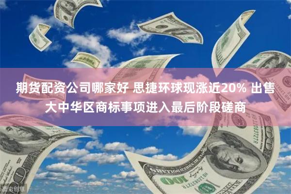 期货配资公司哪家好 思捷环球现涨近20% 出售大中华区商标事项进入最后阶段磋商