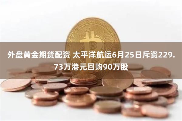 外盘黄金期货配资 太平洋航运6月25日斥资229.73万港元回购90万股