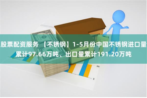 股票配资服务 【不锈钢】1-5月份中国不锈钢进口量累计97.66万吨、出口量累计191.20万吨