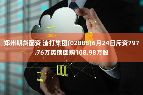 郑州期货配资 渣打集团(02888)6月24日斥资797.76万英镑回购108.98万股