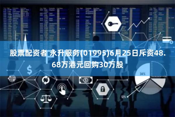 股票配资者 永升服务(01995)6月25日斥资48.68万港元回购30万股