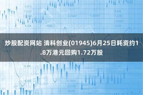 炒股配资网站 清科创业(01945)6月25日耗资约1.8万港元回购1.72万股