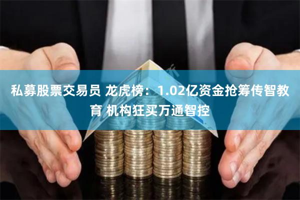 私募股票交易员 龙虎榜：1.02亿资金抢筹传智教育 机构狂买万通智控