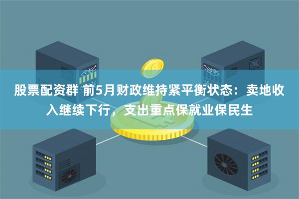 股票配资群 前5月财政维持紧平衡状态：卖地收入继续下行，支出重点保就业保民生