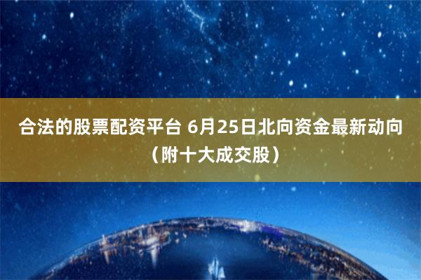 合法的股票配资平台 6月25日北向资金最新动向（附十大成交股）