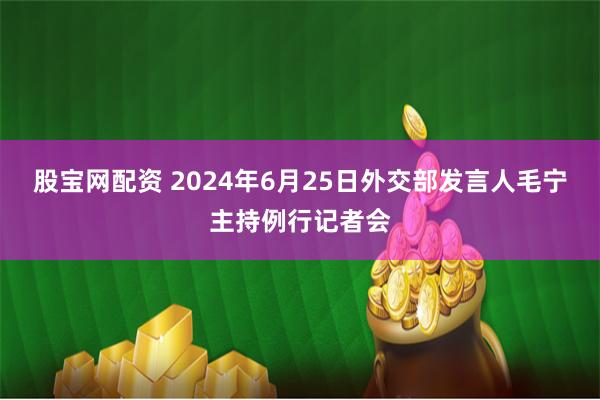 股宝网配资 2024年6月25日外交部发言人毛宁主持例行记者会