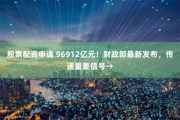 股票配资申请 96912亿元！财政部最新发布，传递重要信号→