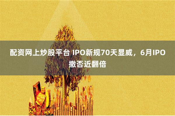 配资网上炒股平台 IPO新规70天显威，6月IPO撤否近翻倍