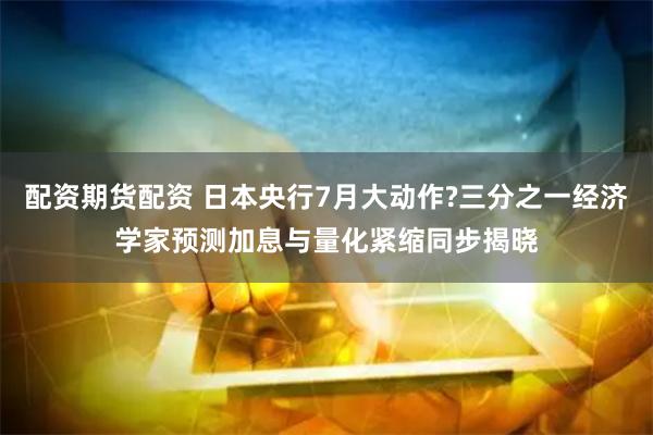 配资期货配资 日本央行7月大动作?三分之一经济学家预测加息与量化紧缩同步揭晓