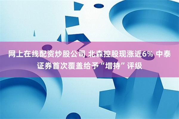 网上在线配资炒股公司 北森控股现涨近6% 中泰证券首次覆盖给予“增持”评级