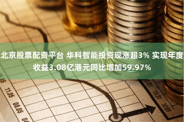 北京股票配资平台 华科智能投资现涨超3% 实现年度收益3.08亿港元同比增加59.97%