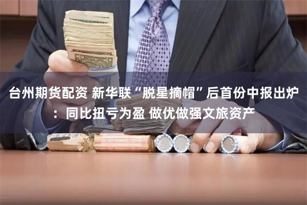 台州期货配资 新华联“脱星摘帽”后首份中报出炉：同比扭亏为盈 做优做强文旅资产