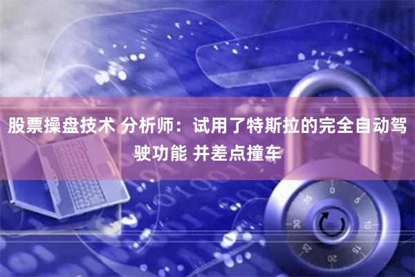 股票操盘技术 分析师：试用了特斯拉的完全自动驾驶功能 并差点撞车