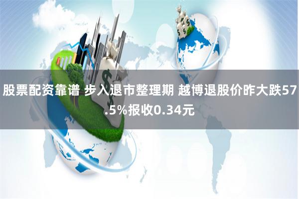 股票配资靠谱 步入退市整理期 越博退股价昨大跌57.5%报收0.34元