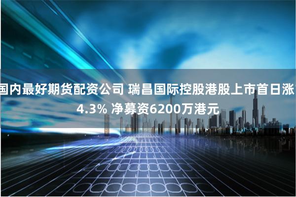 国内最好期货配资公司 瑞昌国际控股港股上市首日涨14.3% 净募资6200万港元