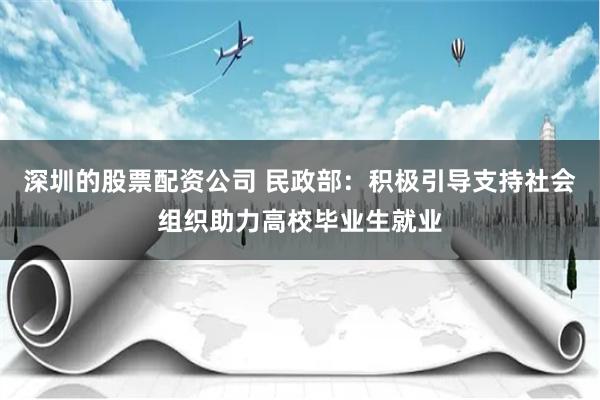 深圳的股票配资公司 民政部：积极引导支持社会组织助力高校毕业生就业