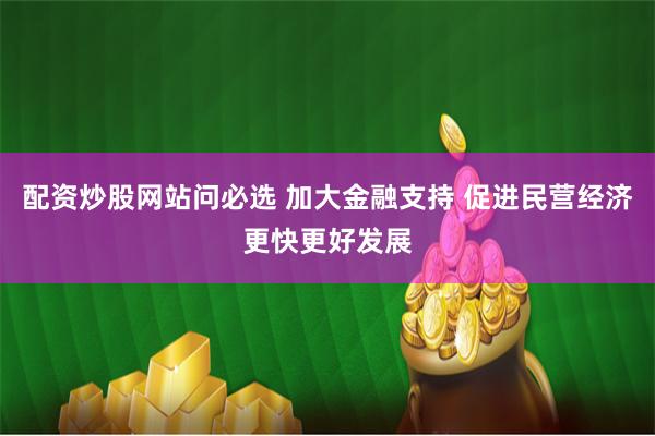 配资炒股网站问必选 加大金融支持 促进民营经济更快更好发展