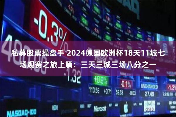 私募股票操盘手 2024德国欧洲杯18天11城七场观赛之旅上篇：三天三城三场八分之一