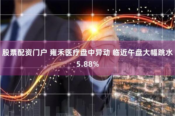 股票配资门户 雍禾医疗盘中异动 临近午盘大幅跳水5.88%