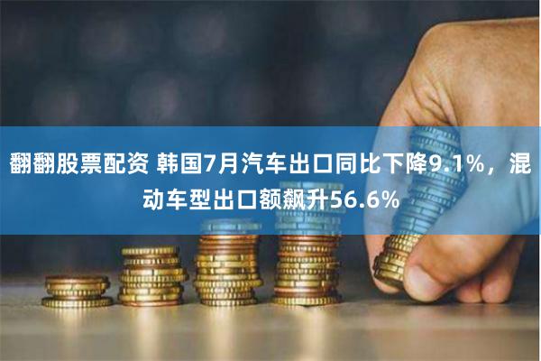 翻翻股票配资 韩国7月汽车出口同比下降9.1%，混动车型出口额飙升56.6%