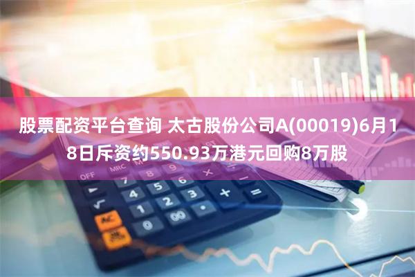 股票配资平台查询 太古股份公司A(00019)6月18日斥资约550.93万港元回购8万股