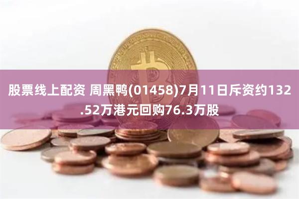 股票线上配资 周黑鸭(01458)7月11日斥资约132.52万港元回购76.3万股