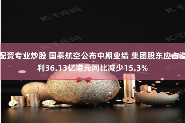 配资专业炒股 国泰航空公布中期业绩 集团股东应占溢利36.13亿港元同比减少15.3%