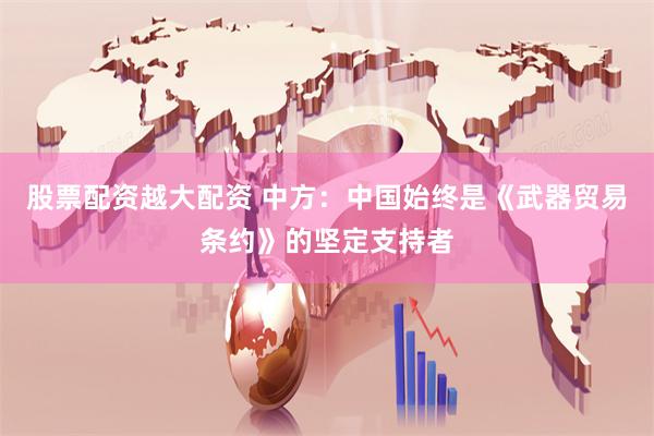 股票配资越大配资 中方：中国始终是《武器贸易条约》的坚定支持者