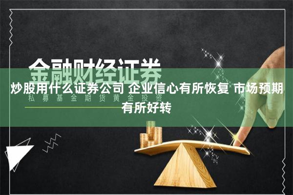 炒股用什么证券公司 企业信心有所恢复 市场预期有所好转