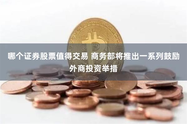 哪个证券股票值得交易 商务部将推出一系列鼓励外商投资举措