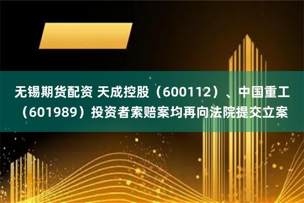 无锡期货配资 天成控股（600112）、中国重工（601989）投资者索赔案均再向法院提交立案