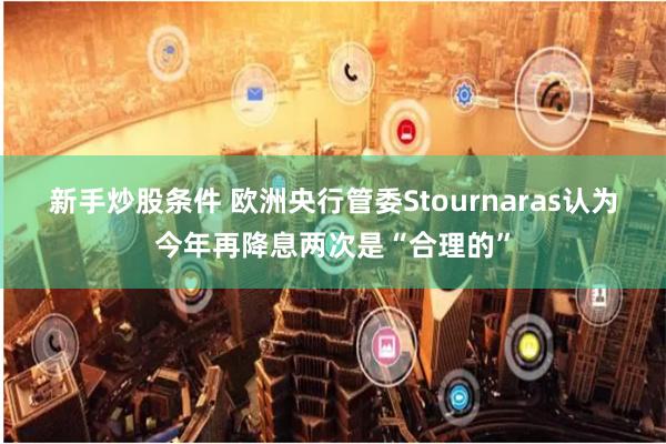 新手炒股条件 欧洲央行管委Stournaras认为今年再降息两次是“合理的”