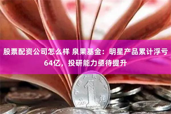 股票配资公司怎么样 泉果基金：明星产品累计浮亏64亿，投研能力亟待提升