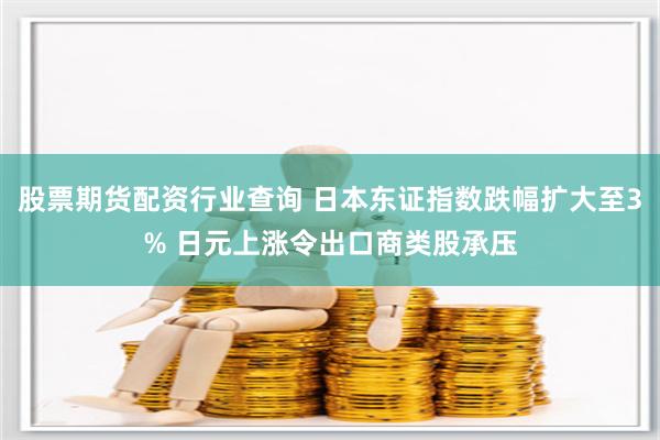 股票期货配资行业查询 日本东证指数跌幅扩大至3% 日元上涨令出口商类股承压