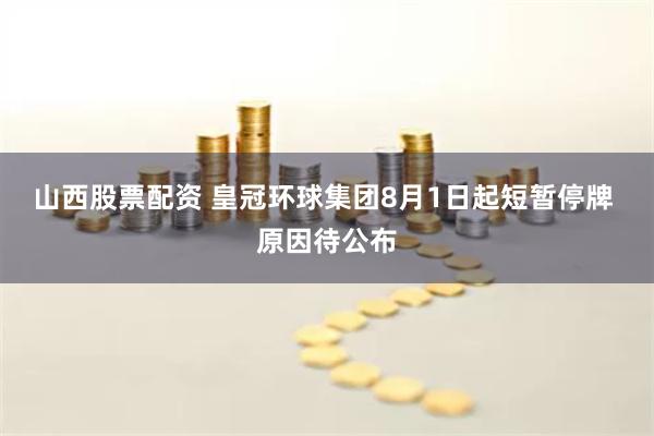 山西股票配资 皇冠环球集团8月1日起短暂停牌 原因待公布