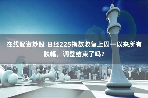 在线配资炒股 日经225指数收复上周一以来所有跌幅，调整结束了吗？