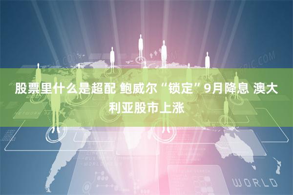 股票里什么是超配 鲍威尔“锁定”9月降息 澳大利亚股市上涨