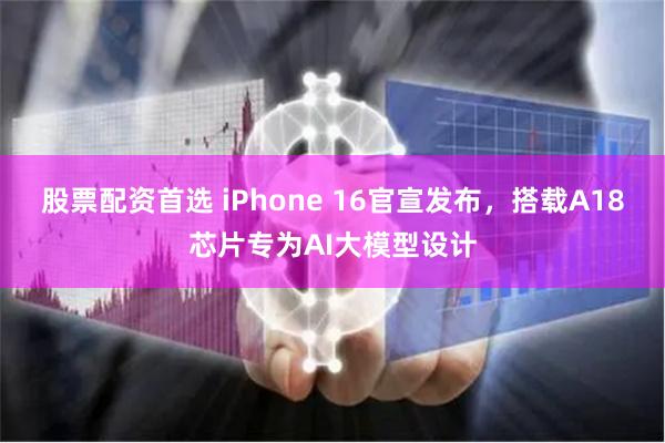 股票配资首选 iPhone 16官宣发布，搭载A18芯片专为AI大模型设计