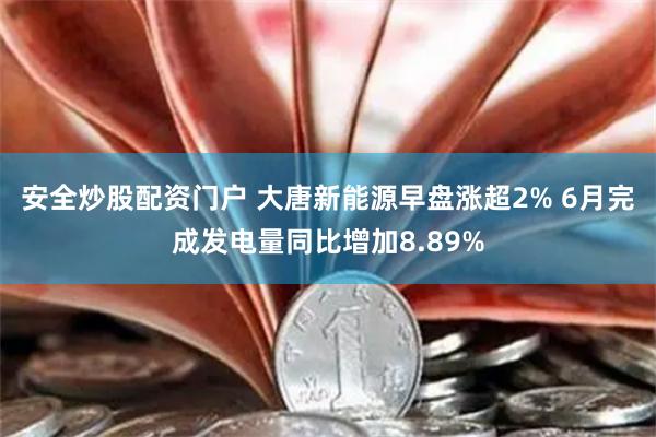 安全炒股配资门户 大唐新能源早盘涨超2% 6月完成发电量同比增加8.89%