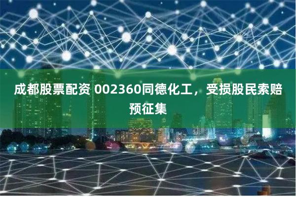 成都股票配资 002360同德化工，受损股民索赔预征集