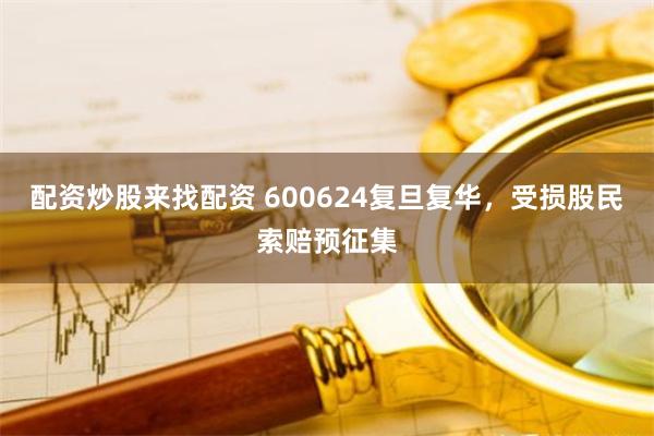 配资炒股来找配资 600624复旦复华，受损股民索赔预征集