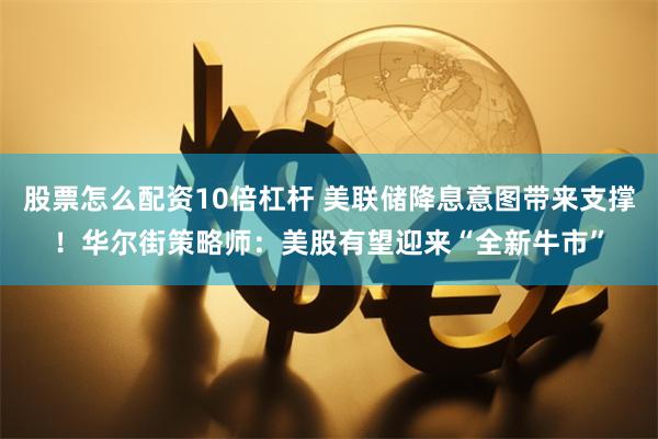 股票怎么配资10倍杠杆 美联储降息意图带来支撑！华尔街策略师：美股有望迎来“全新牛市”