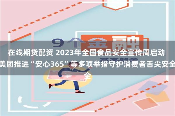 在线期货配资 2023年全国食品安全宣传周启动 美团推进“安心365”等多项举措守护消费者舌尖安全