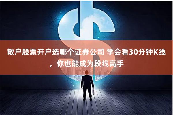 散户股票开户选哪个证券公司 学会看30分钟K线，你也能成为段线高手