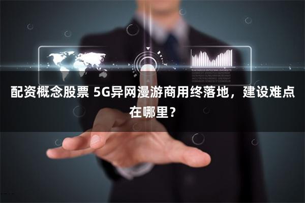 配资概念股票 5G异网漫游商用终落地，建设难点在哪里？