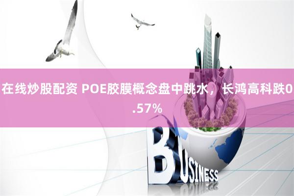 在线炒股配资 POE胶膜概念盘中跳水，长鸿高科跌0.57%