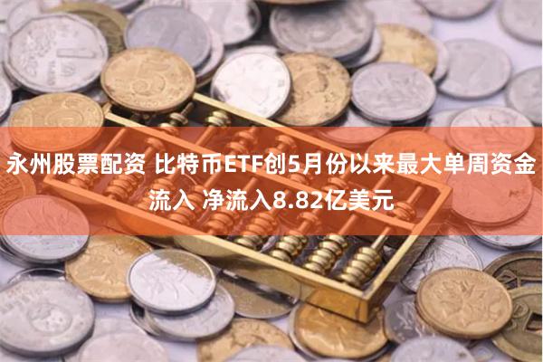 永州股票配资 比特币ETF创5月份以来最大单周资金流入 净流入8.82亿美元