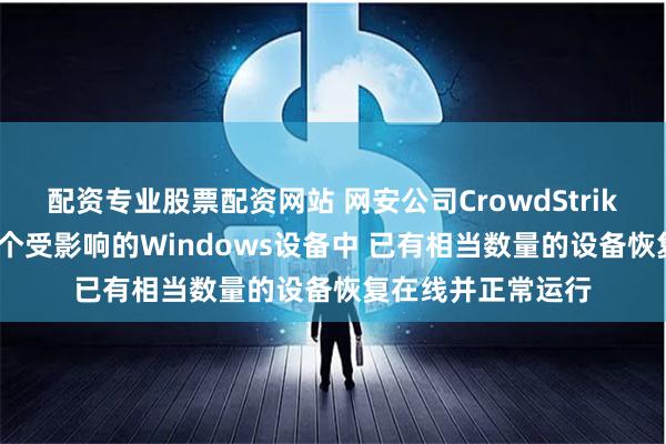 配资专业股票配资网站 网安公司CrowdStrike：在大约850万个受影响的Windows设备中 已有相当数量的设备恢复在线并正常运行