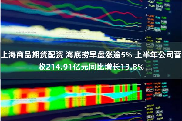 上海商品期货配资 海底捞早盘涨逾5% 上半年公司营收214.91亿元同比增长13.8%